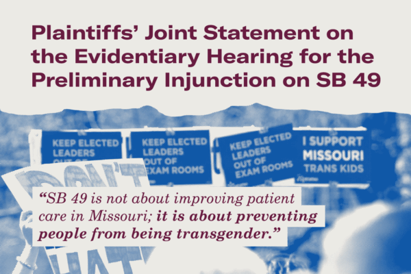 title Plaintiffs' Joint Statement on the evidentiary hearing for the preliminary injunction on SB 49. The subtitle reads SB 49 is not about improving patient care in Missouri: It is about preventing people from being transgender