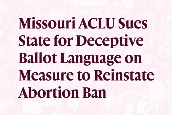 Missouri ACLU Sues State for Deceptive Ballot Language on Measure to Reinstate Abortion Ban