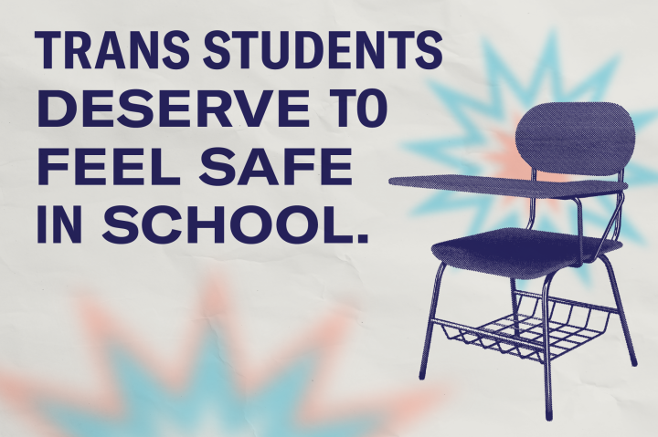 A school chair with the transgender colors of blue, white and pink beside text that reads Trans students deserve to feel safe in school. 
